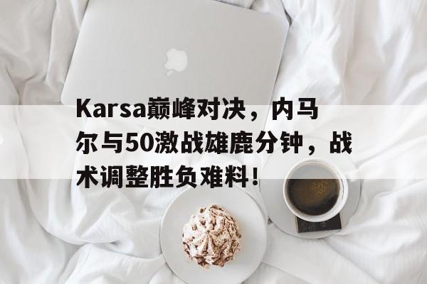 Karsa巅峰对决，内马尔与50激战雄鹿分钟，战术调整胜负难料！的简单介绍HTH SPORTS